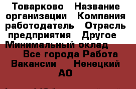 Товарково › Название организации ­ Компания-работодатель › Отрасль предприятия ­ Другое › Минимальный оклад ­ 7 000 - Все города Работа » Вакансии   . Ненецкий АО